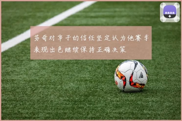 芬奇对华子的信任坚定认为他赛季表现出色继续保持正确决策