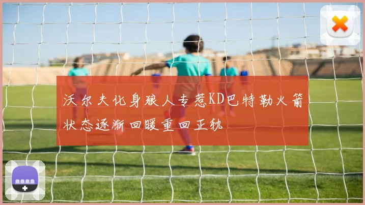 沃尔夫化身狼人专惹KD巴特勒火箭状态逐渐回暖重回正轨