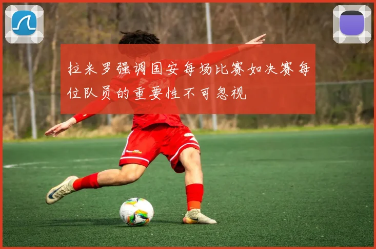 拉米罗强调国安每场比赛如决赛每位队员的重要性不可忽视