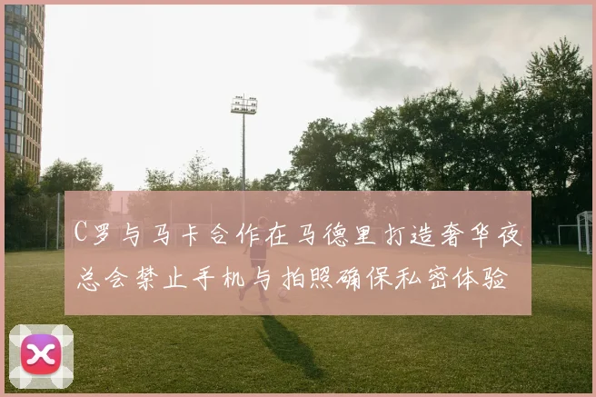 C罗与马卡合作在马德里打造奢华夜总会禁止手机与拍照确保私密体验