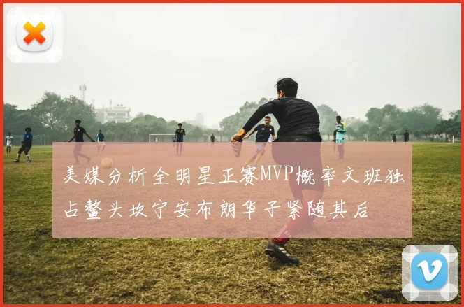 美媒分析全明星正赛MVP概率文班独占鳌头坎宁安布朗华子紧随其后