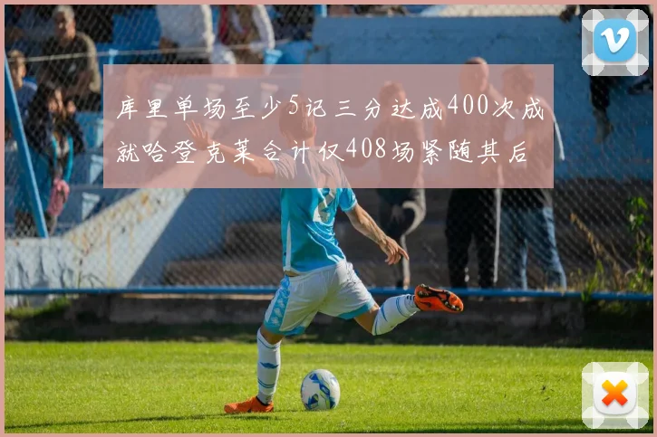 库里单场至少5记三分达成400次成就哈登克莱合计仅408场紧随其后
