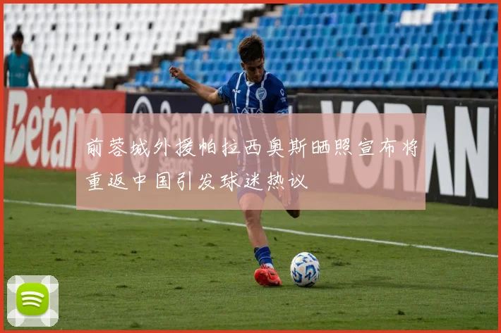 前蓉城外援帕拉西奥斯晒照宣布将重返中国引发球迷热议