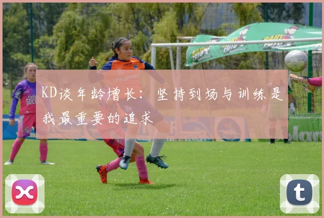 KD谈年龄增长：坚持到场与训练是我最重要的追求
