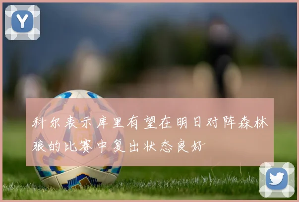 科尔表示库里有望在明日对阵森林狼的比赛中复出状态良好