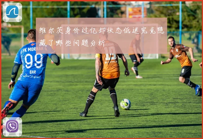 维尔茨身价过亿却状态低迷究竟隐藏了哪些问题分析