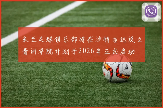 米兰足球俱乐部将在沙特吉达设立青训学院计划于2026年正式启动