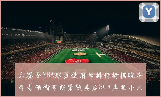 本赛季NBA球员使用率排行榜揭晓字母哥领衔布朗紧随其后SGA库里小火车紧追不舍