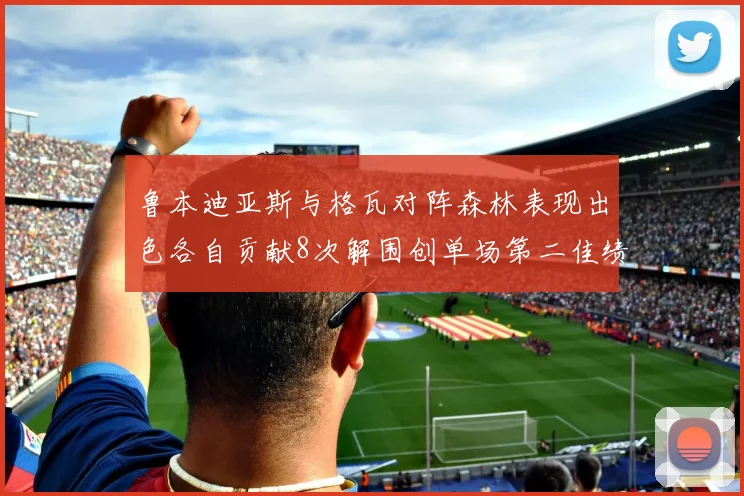 鲁本迪亚斯与格瓦对阵森林表现出色各自贡献8次解围创单场第二佳绩