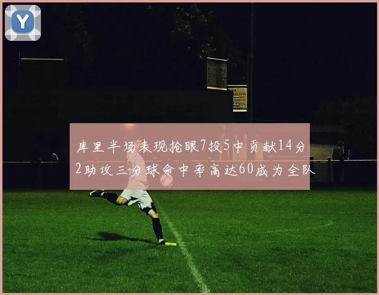 库里半场表现抢眼7投5中贡献14分2助攻三分球命中率高达60成为全队得分王