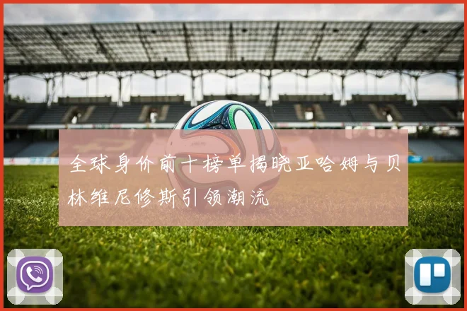全球身价前十榜单揭晓亚哈姆与贝林维尼修斯引领潮流