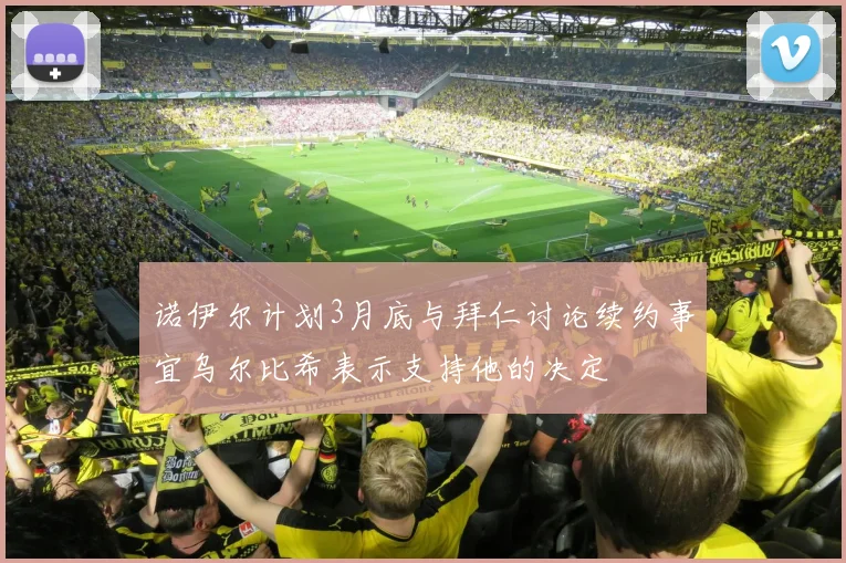 诺伊尔计划3月底与拜仁讨论续约事宜乌尔比希表示支持他的决定