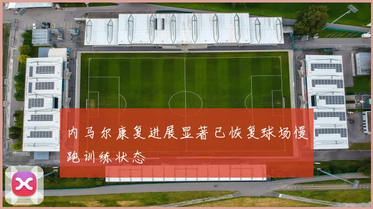 内马尔康复进展显著已恢复球场慢跑训练状态