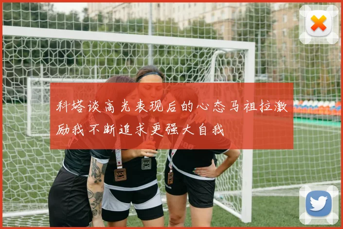 科塔谈高光表现后的心态马祖拉激励我不断追求更强大自我