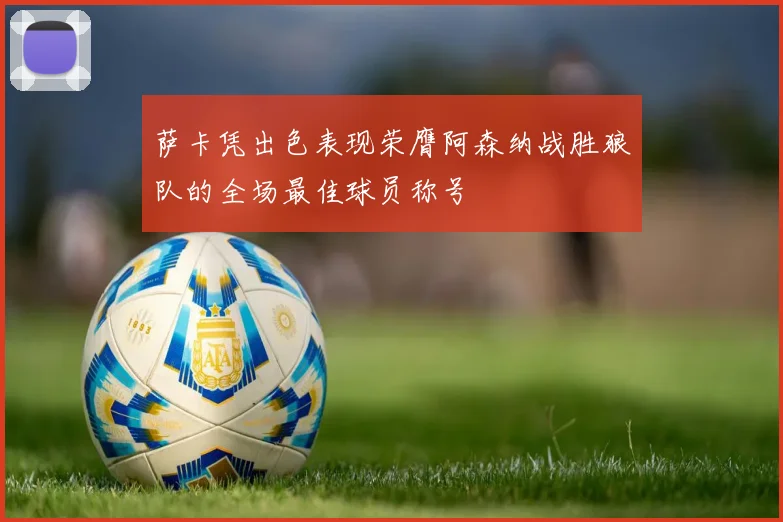 萨卡凭出色表现荣膺阿森纳战胜狼队的全场最佳球员称号