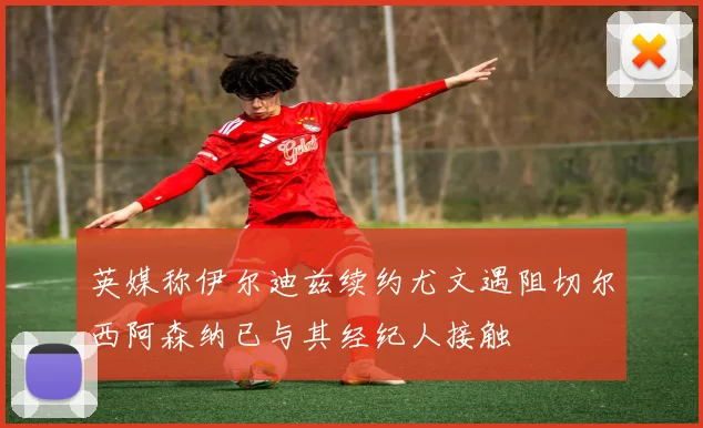 英媒称伊尔迪兹续约尤文遇阻切尔西阿森纳已与其经纪人接触