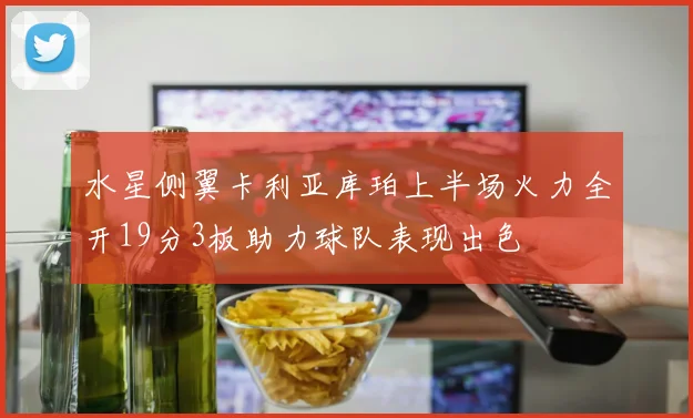 水星侧翼卡利亚库珀上半场火力全开19分3板助力球队表现出色