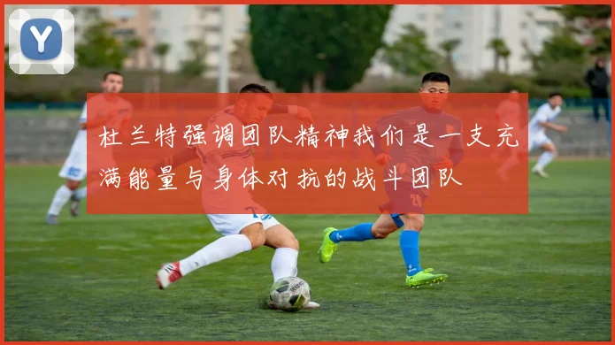 杜兰特强调团队精神我们是一支充满能量与身体对抗的战斗团队