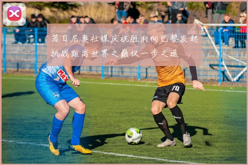 若日尼奥社媒庆祝胜利向巴黎发起挑战距离世界之巅仅一步之遥