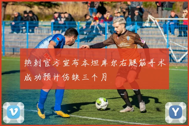 热刺官方宣布本坦库尔右腿筋手术成功预计伤缺三个月