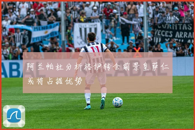 阿兰帕杜分析格伊转会前景皇萨仁或将占据优势