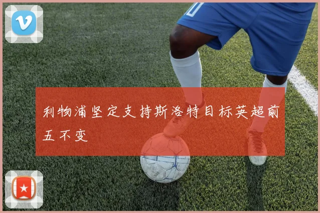 利物浦坚定支持斯洛特目标英超前五不变