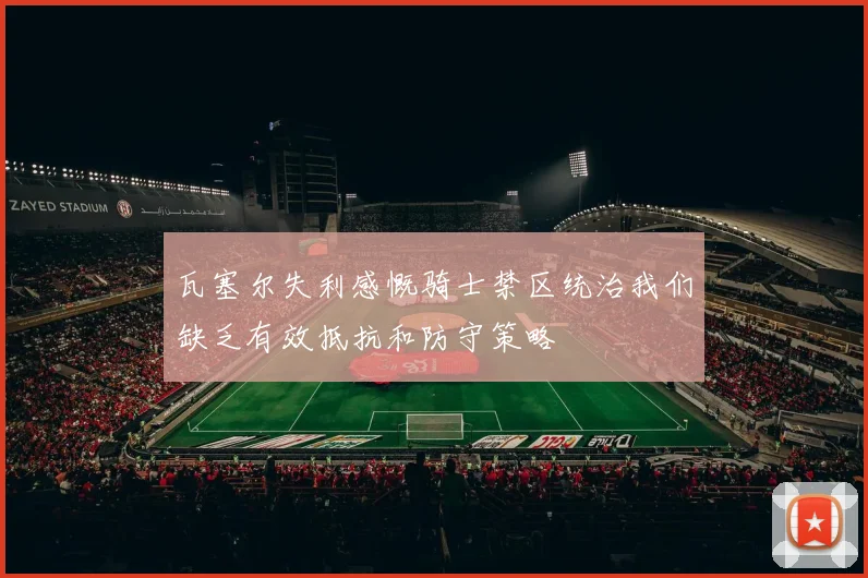 瓦塞尔失利感慨骑士禁区统治我们缺乏有效抵抗和防守策略