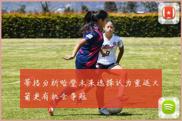 蒂格分析哈登未来选择认为重返火箭更有机会争冠