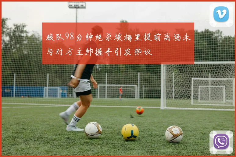 狼队98分钟绝杀埃梅里提前离场未与对方主帅握手引发热议