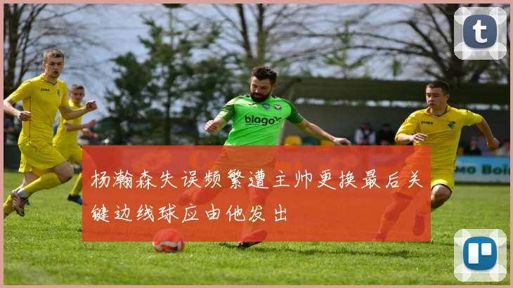 杨瀚森失误频繁遭主帅更换最后关键边线球应由他发出