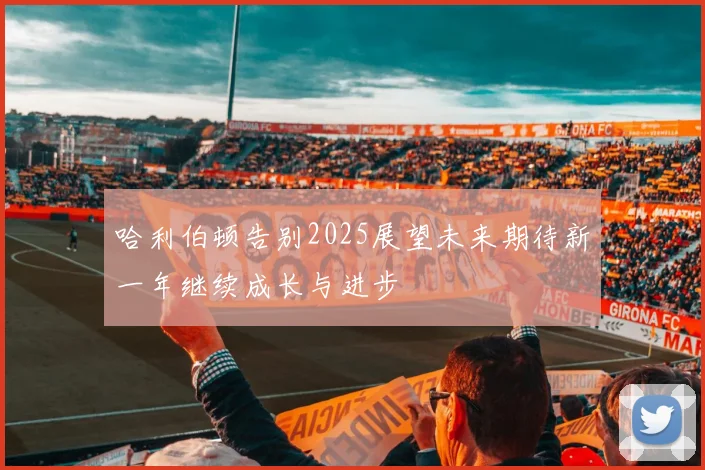 哈利伯顿告别2025展望未来期待新一年继续成长与进步