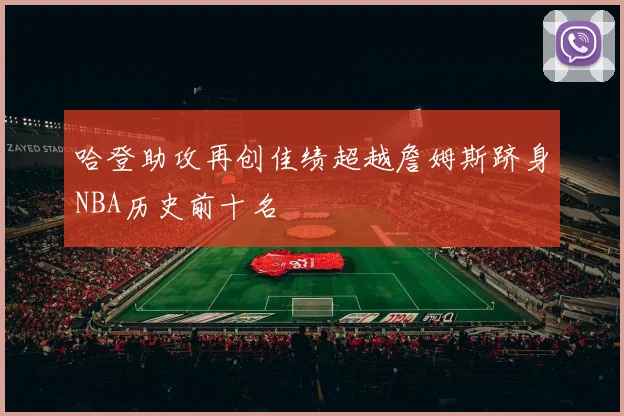 哈登助攻再创佳绩超越詹姆斯跻身NBA历史前十名