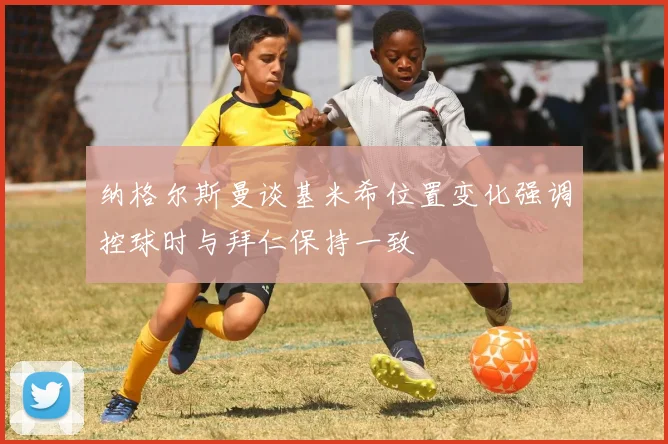 纳格尔斯曼谈基米希位置变化强调控球时与拜仁保持一致