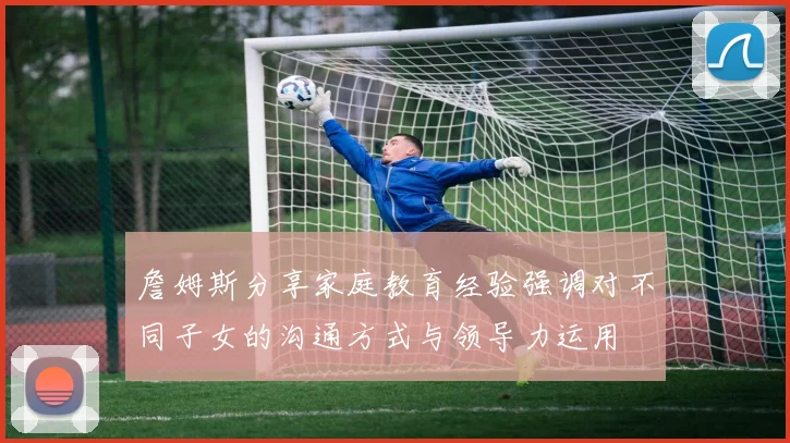 詹姆斯分享家庭教育经验强调对不同子女的沟通方式与领导力运用