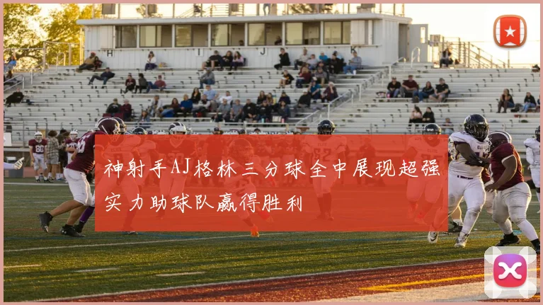 神射手AJ格林三分球全中展现超强实力助球队赢得胜利