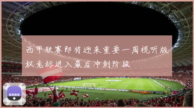 西甲联赛即将迎来重要一周视听版权竞标进入最后冲刺阶段