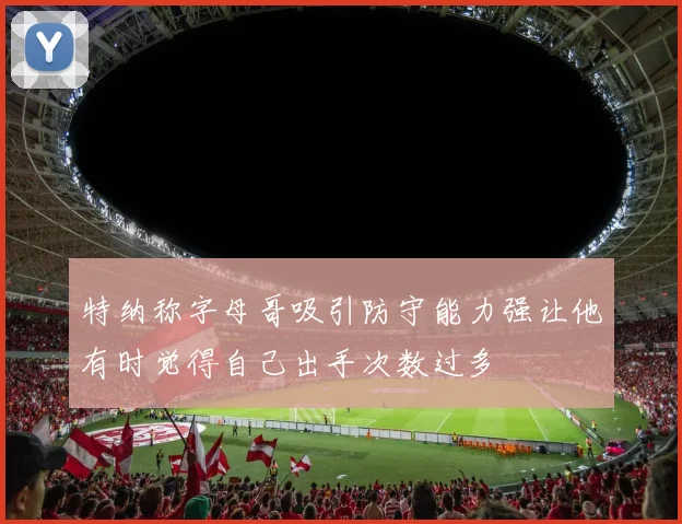 特纳称字母哥吸引防守能力强让他有时觉得自己出手次数过多