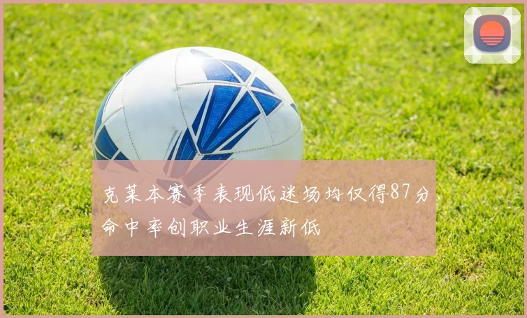 克莱本赛季表现低迷场均仅得87分命中率创职业生涯新低