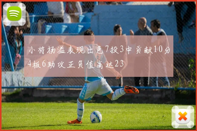 小将杨溢表现出色7投3中贡献10分4板6助攻正负值高达23