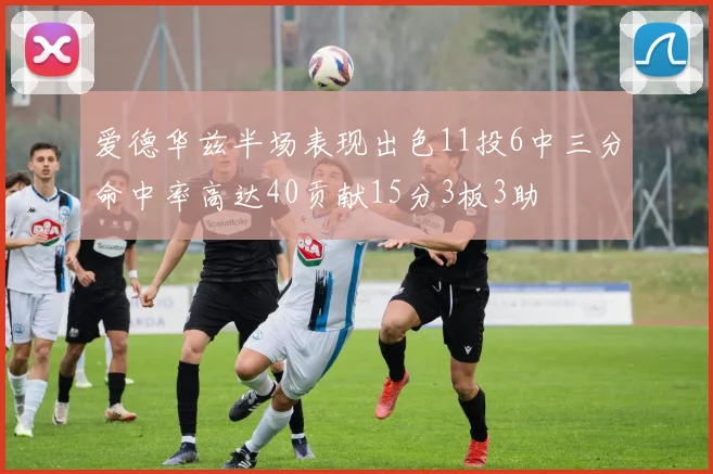 爱德华兹半场表现出色11投6中三分命中率高达40贡献15分3板3助
