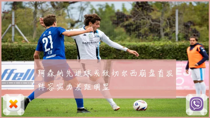 阿森纳先进球或致切尔西崩盘首发阵容实力差距明显