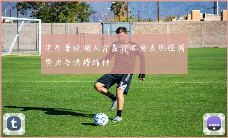 字母哥谈湖人背靠背客场表现强调努力与拼搏精神
