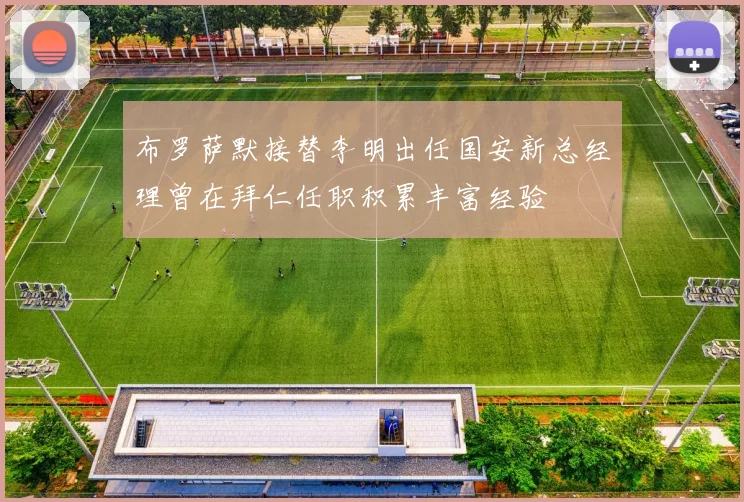 布罗萨默接替李明出任国安新总经理曾在拜仁任职积累丰富经验