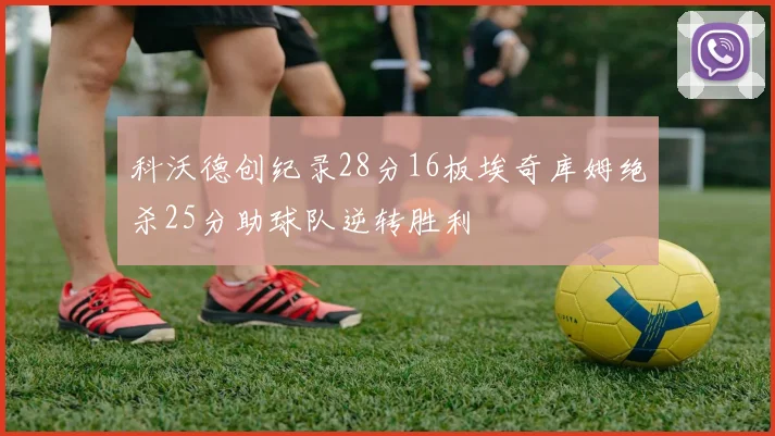 科沃德创纪录28分16板埃奇库姆绝杀25分助球队逆转胜利