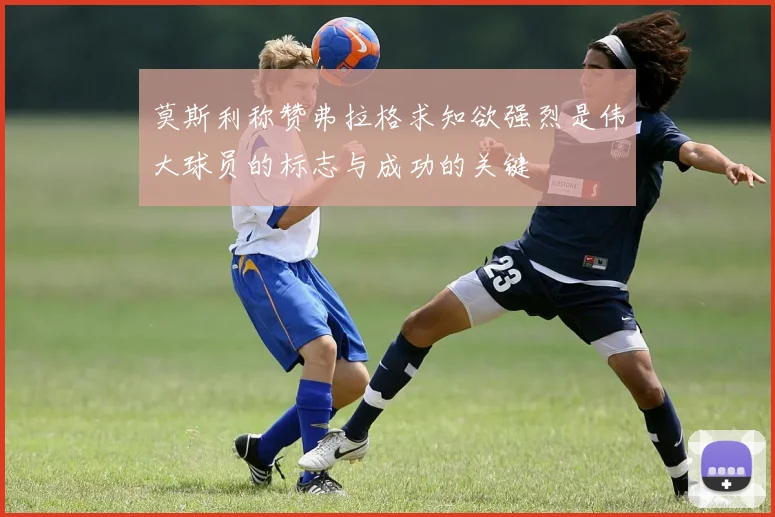 莫斯利称赞弗拉格求知欲强烈是伟大球员的标志与成功的关键