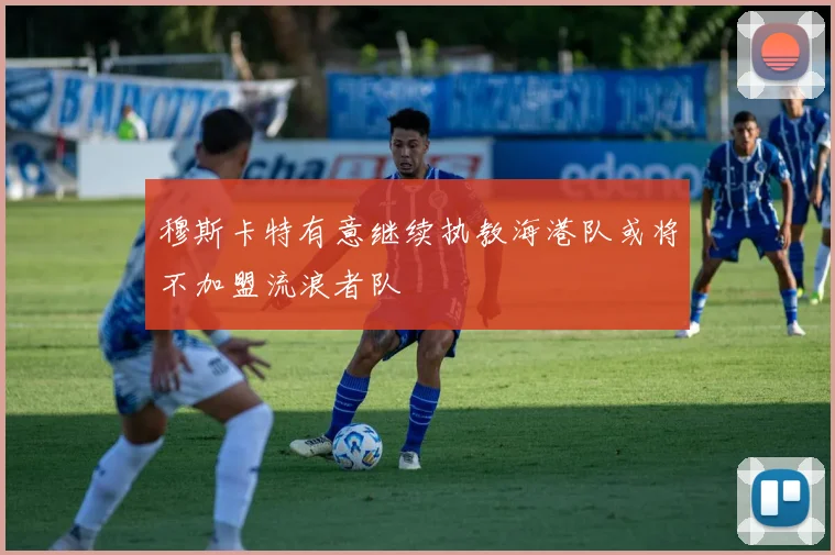 穆斯卡特有意继续执教海港队或将不加盟流浪者队