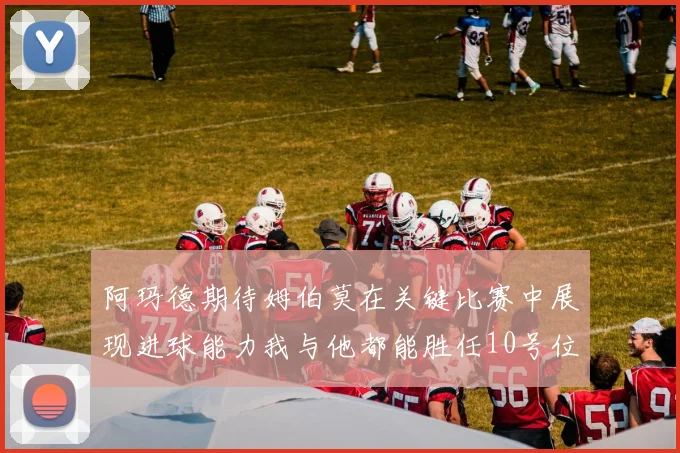 阿玛德期待姆伯莫在关键比赛中展现进球能力我与他都能胜任10号位