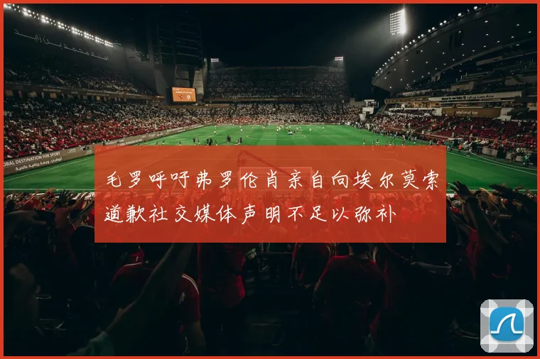 毛罗呼吁弗罗伦肖亲自向埃尔莫索道歉社交媒体声明不足以弥补