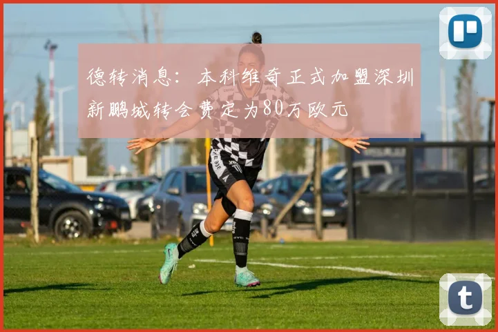 德转消息：本科维奇正式加盟深圳新鹏城转会费定为80万欧元