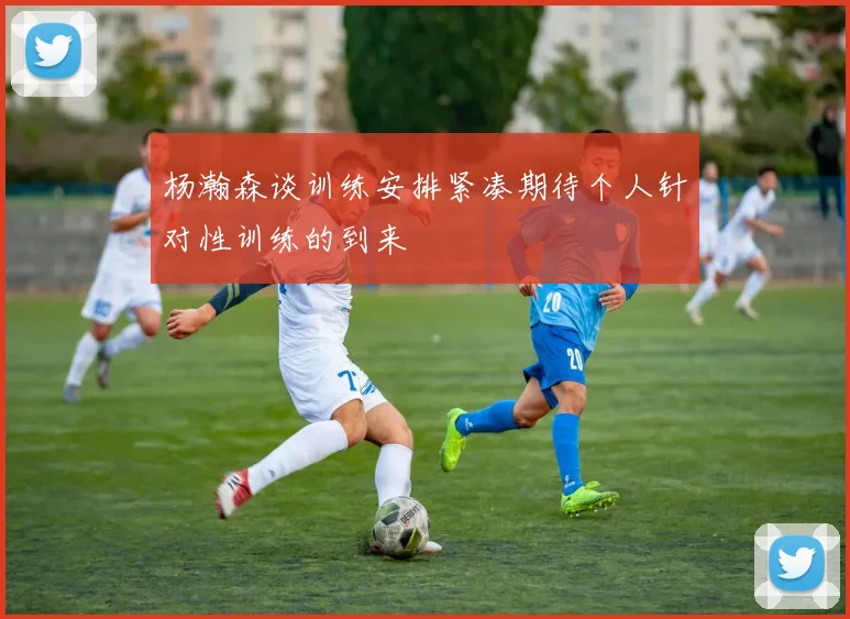 杨瀚森谈训练安排紧凑期待个人针对性训练的到来